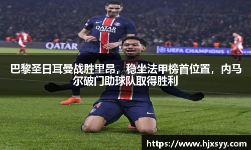 巴黎圣日耳曼战胜里昂，稳坐法甲榜首位置，内马尔破门助球队取得胜利